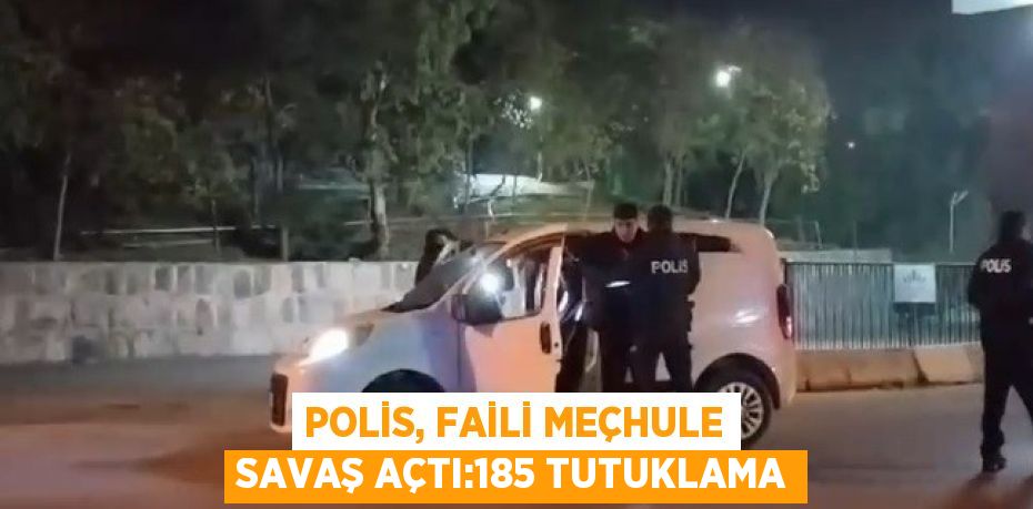 POLİS, FAİLİ MEÇHULE SAVAŞ AÇTI:185 TUTUKLAMA