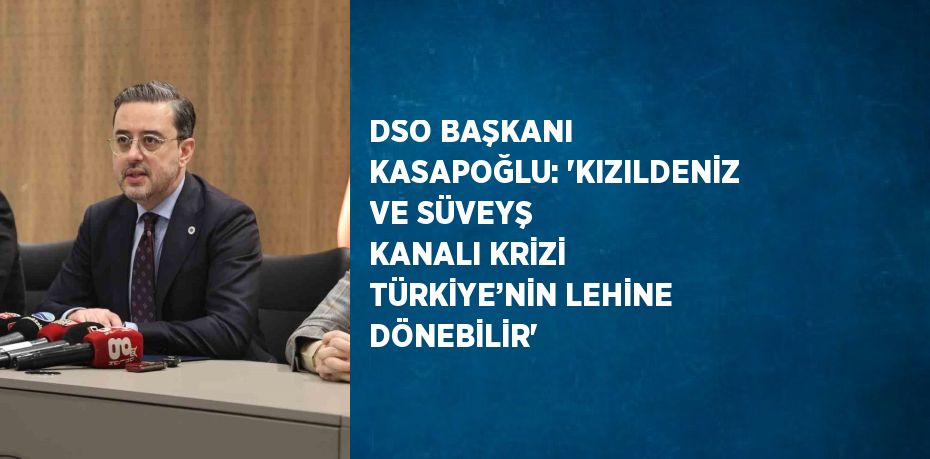 DSO BAŞKANI KASAPOĞLU: 'KIZILDENİZ VE SÜVEYŞ KANALI KRİZİ TÜRKİYE’NİN LEHİNE DÖNEBİLİR'