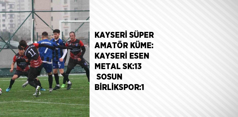 KAYSERİ SÜPER AMATÖR KÜME: KAYSERİ ESEN METAL SK:13  SOSUN BİRLİKSPOR:1