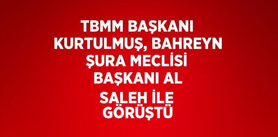 TBMM BAŞKANI KURTULMUŞ, BAHREYN ŞURA MECLİSİ BAŞKANI AL SALEH İLE GÖRÜŞTÜ