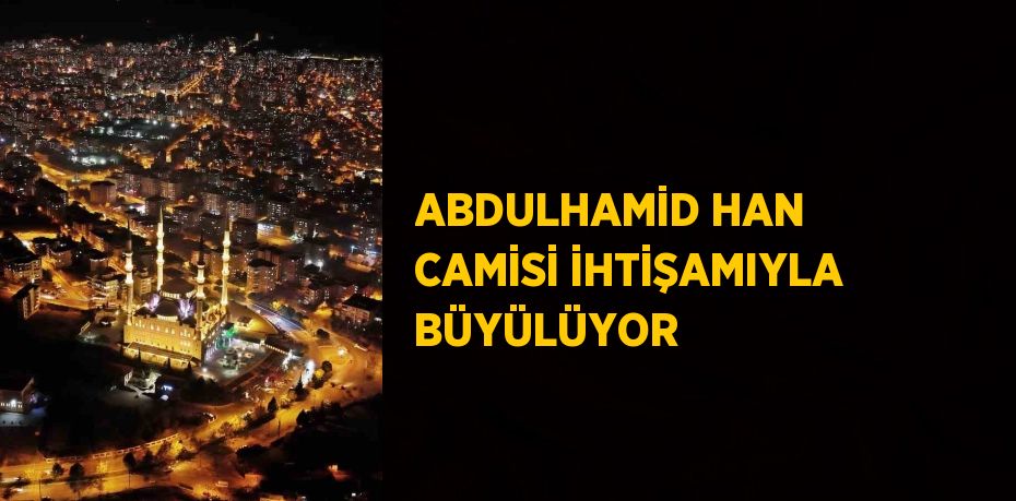 ABDULHAMİD HAN CAMİSİ İHTİŞAMIYLA BÜYÜLÜYOR