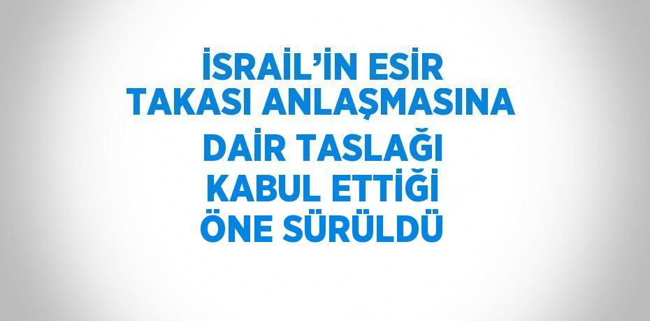 İSRAİL’İN ESİR TAKASI ANLAŞMASINA DAİR TASLAĞI KABUL ETTİĞİ ÖNE SÜRÜLDÜ