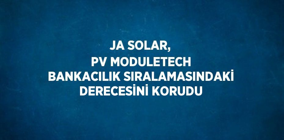 JA SOLAR, PV MODULETECH BANKACILIK SIRALAMASINDAKİ DERECESİNİ KORUDU