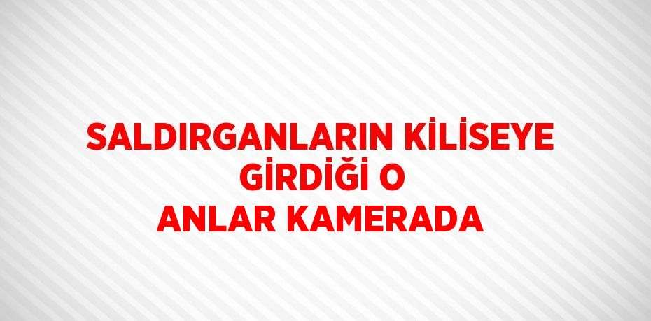 SALDIRGANLARIN KİLİSEYE GİRDİĞİ O ANLAR KAMERADA