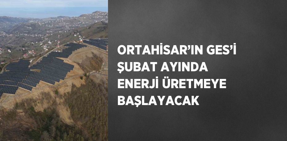 ORTAHİSAR’IN GES’İ ŞUBAT AYINDA ENERJİ ÜRETMEYE BAŞLAYACAK