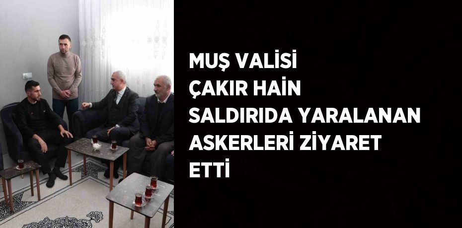 MUŞ VALİSİ ÇAKIR HAİN SALDIRIDA YARALANAN ASKERLERİ ZİYARET ETTİ