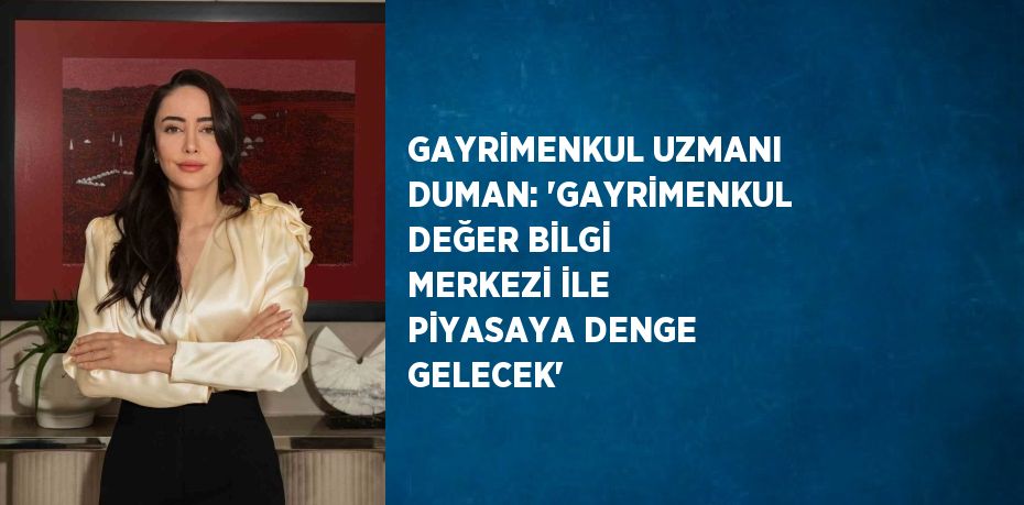 GAYRİMENKUL UZMANI DUMAN: 'GAYRİMENKUL DEĞER BİLGİ MERKEZİ İLE PİYASAYA DENGE GELECEK'