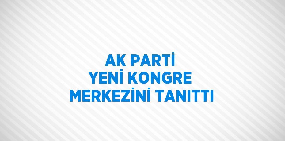 AK PARTİ YENİ KONGRE MERKEZİNİ TANITTI