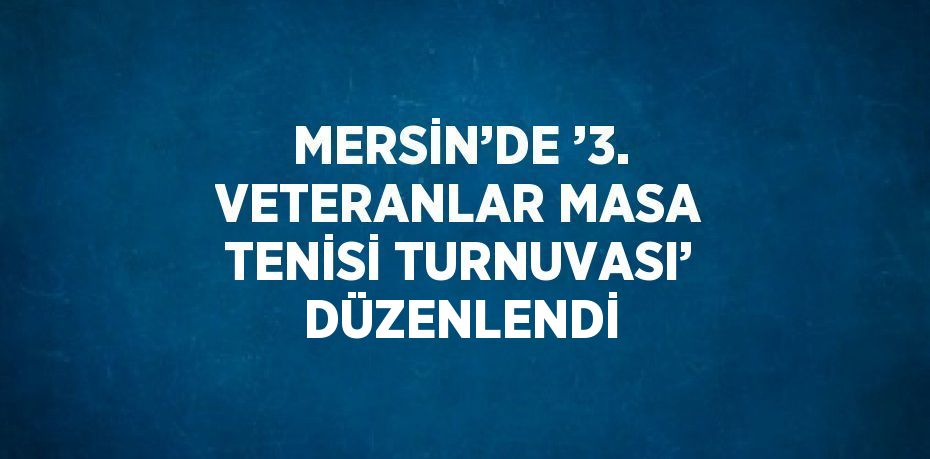 MERSİN’DE ’3. VETERANLAR MASA TENİSİ TURNUVASI’ DÜZENLENDİ