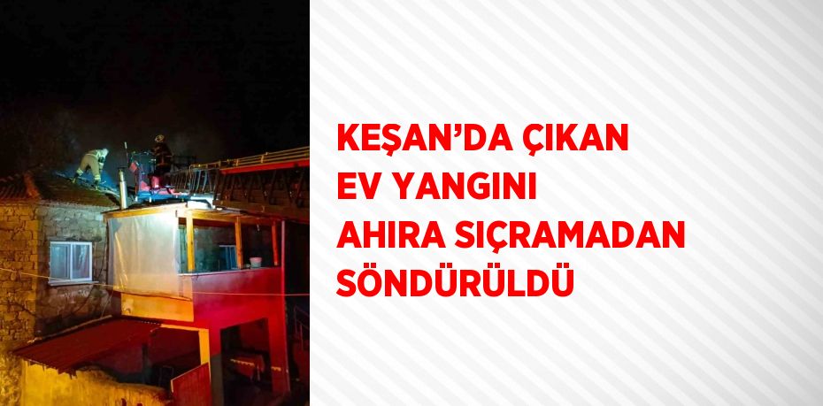 KEŞAN’DA ÇIKAN EV YANGINI AHIRA SIÇRAMADAN SÖNDÜRÜLDÜ