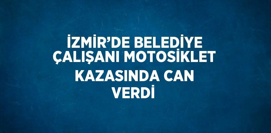 İZMİR’DE BELEDİYE ÇALIŞANI MOTOSİKLET KAZASINDA CAN VERDİ