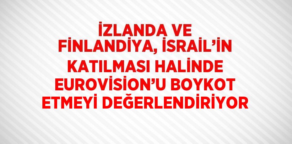 İZLANDA VE FİNLANDİYA, İSRAİL’İN KATILMASI HALİNDE EUROVİSİON’U BOYKOT ETMEYİ DEĞERLENDİRİYOR