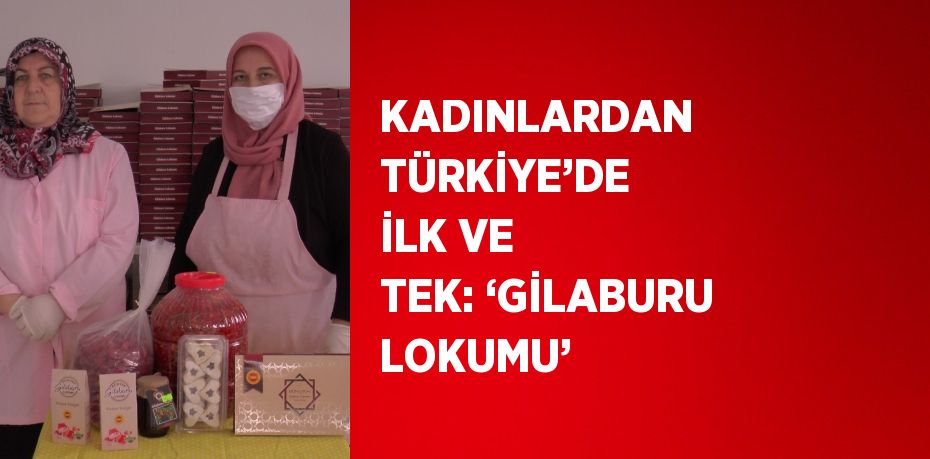 KADINLARDAN TÜRKİYE’DE İLK VE TEK: ‘GİLABURU LOKUMU’