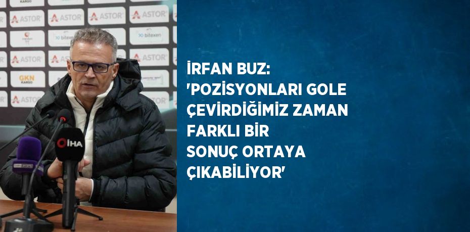 İRFAN BUZ: 'POZİSYONLARI GOLE ÇEVİRDİĞİMİZ ZAMAN FARKLI BİR SONUÇ ORTAYA ÇIKABİLİYOR'