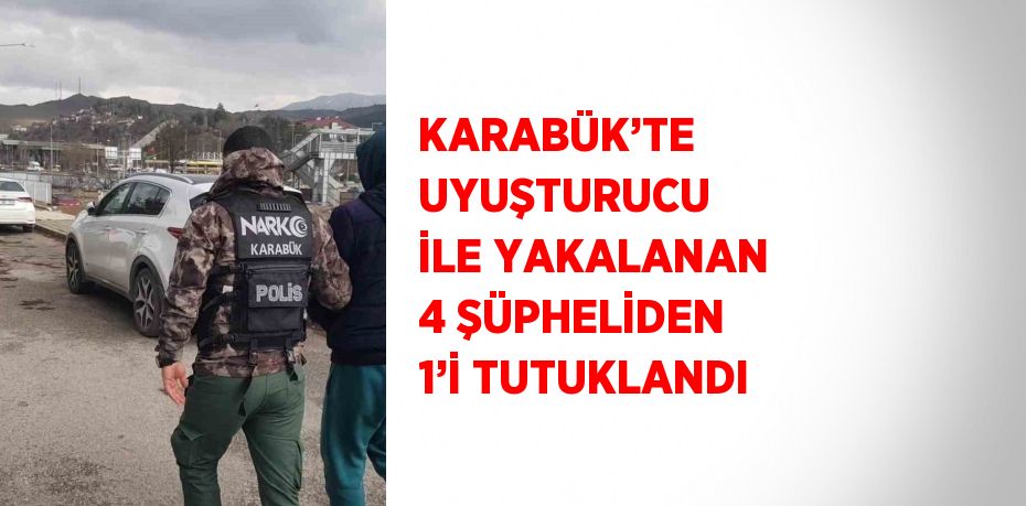 KARABÜK’TE UYUŞTURUCU İLE YAKALANAN 4 ŞÜPHELİDEN 1’İ TUTUKLANDI