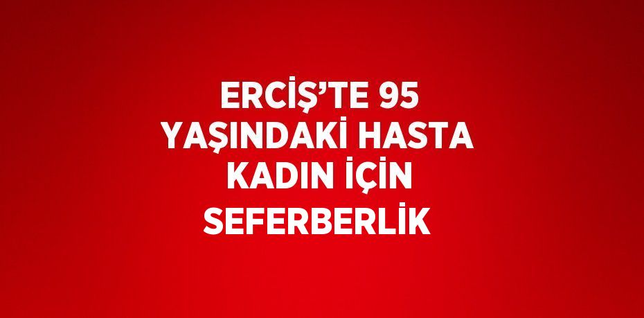 ERCİŞ’TE 95 YAŞINDAKİ HASTA KADIN İÇİN SEFERBERLİK