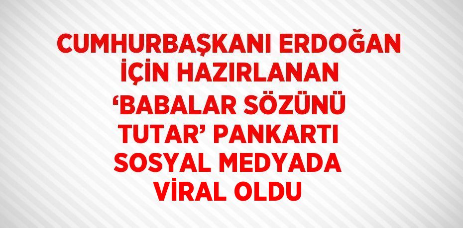 CUMHURBAŞKANI ERDOĞAN İÇİN HAZIRLANAN ‘BABALAR SÖZÜNÜ TUTAR’ PANKARTI SOSYAL MEDYADA VİRAL OLDU