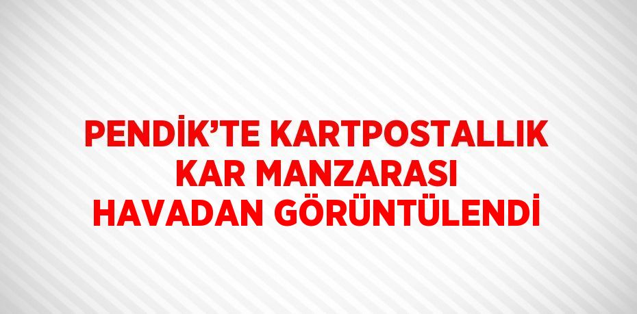 PENDİK’TE KARTPOSTALLIK KAR MANZARASI HAVADAN GÖRÜNTÜLENDİ