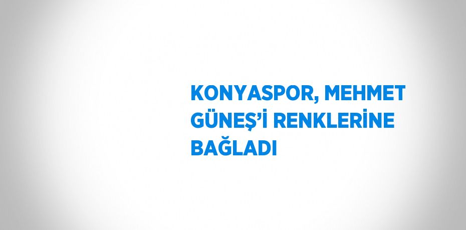 KONYASPOR, MEHMET GÜNEŞ’İ RENKLERİNE BAĞLADI