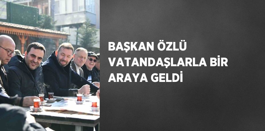 BAŞKAN ÖZLÜ VATANDAŞLARLA BİR ARAYA GELDİ