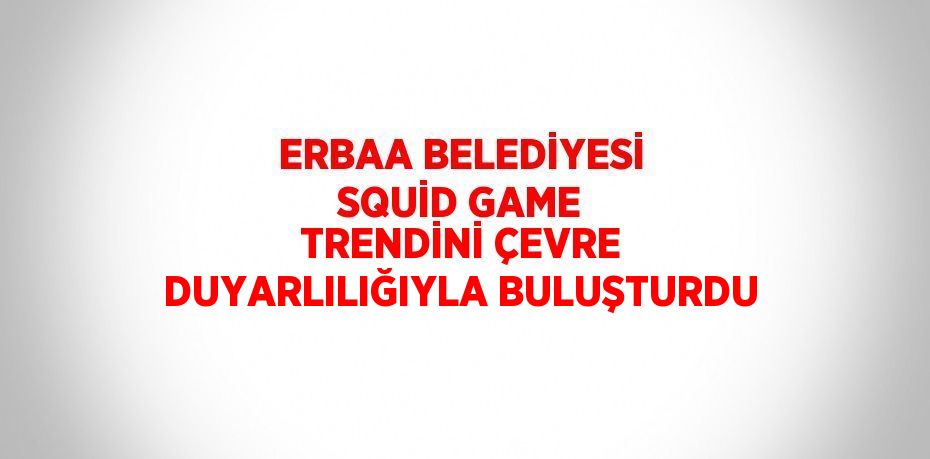 ERBAA BELEDİYESİ SQUİD GAME TRENDİNİ ÇEVRE DUYARLILIĞIYLA BULUŞTURDU