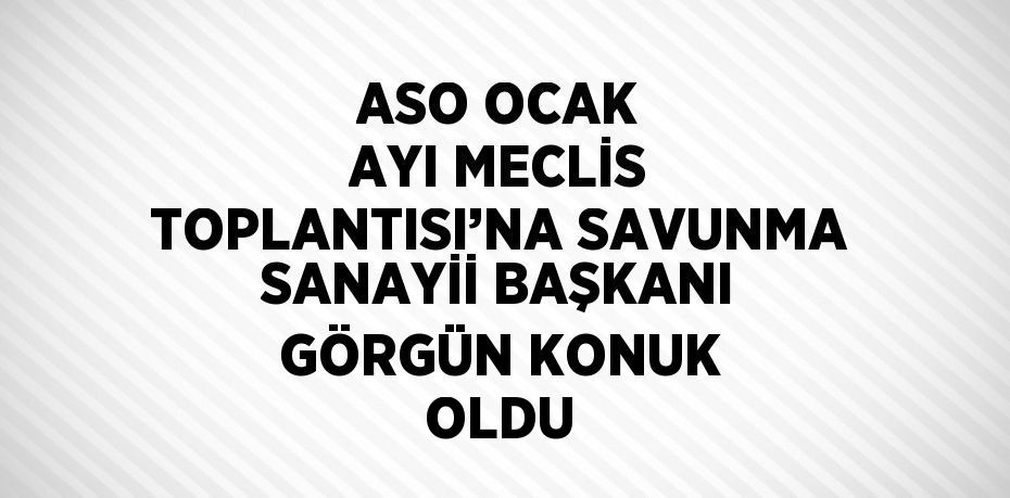 ASO OCAK AYI MECLİS TOPLANTISI’NA SAVUNMA SANAYİİ BAŞKANI GÖRGÜN KONUK OLDU