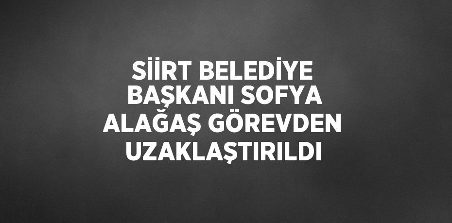 SİİRT BELEDİYE BAŞKANI SOFYA ALAĞAŞ GÖREVDEN UZAKLAŞTIRILDI