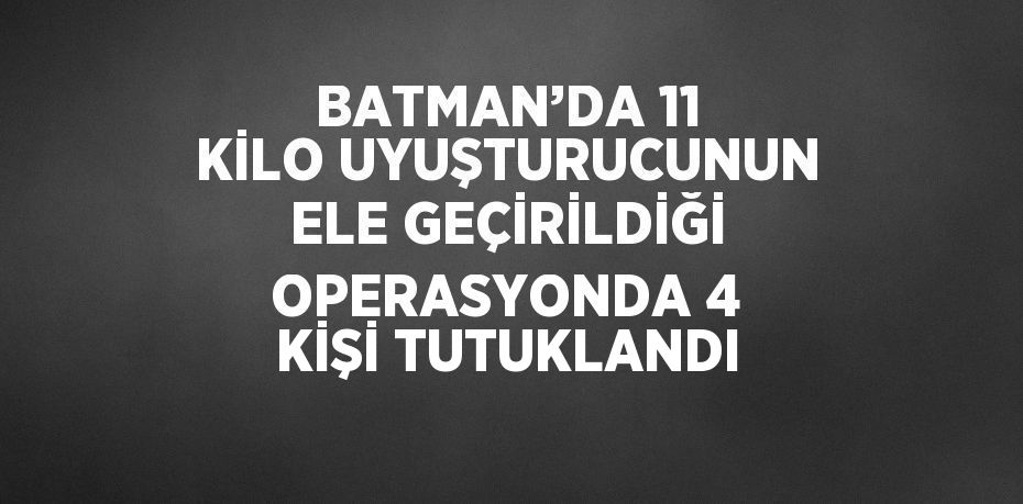 BATMAN’DA 11 KİLO UYUŞTURUCUNUN ELE GEÇİRİLDİĞİ OPERASYONDA 4 KİŞİ TUTUKLANDI