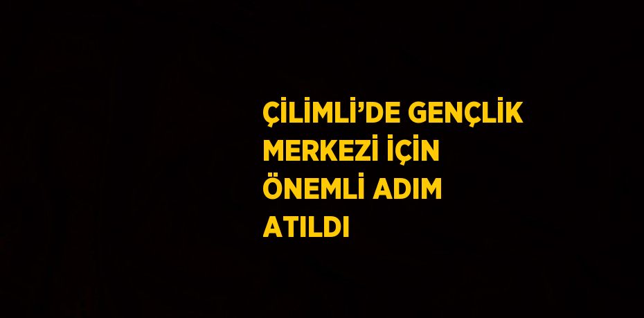 ÇİLİMLİ’DE GENÇLİK MERKEZİ İÇİN ÖNEMLİ ADIM ATILDI