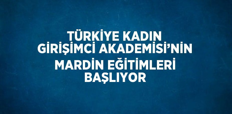 TÜRKİYE KADIN GİRİŞİMCİ AKADEMİSİ’NİN MARDİN EĞİTİMLERİ BAŞLIYOR