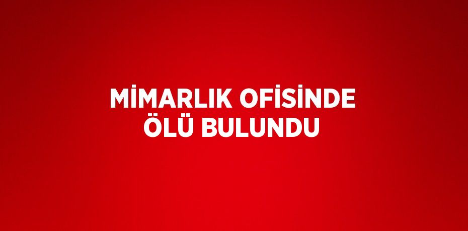 MİMARLIK OFİSİNDE ÖLÜ BULUNDU