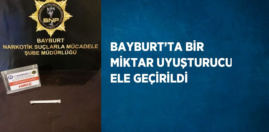 BAYBURT’TA BİR MİKTAR UYUŞTURUCU ELE GEÇİRİLDİ