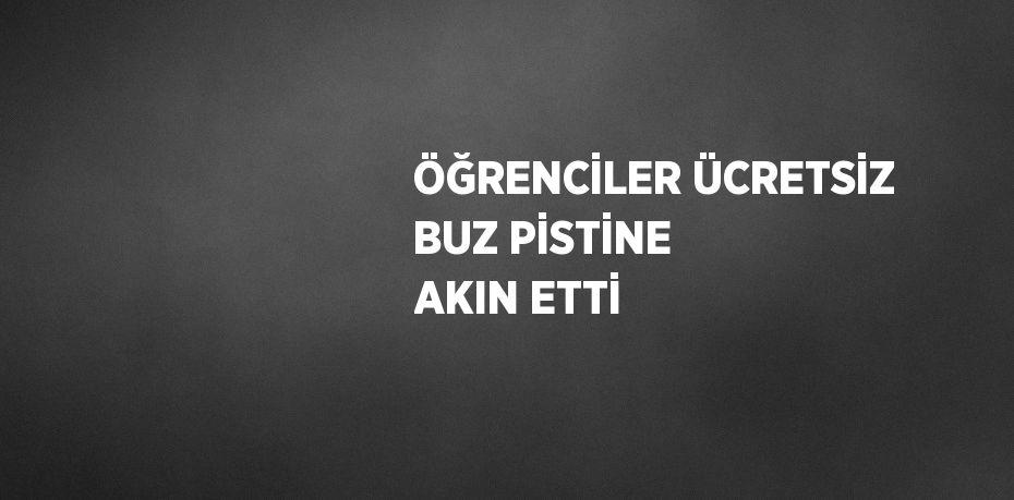 ÖĞRENCİLER ÜCRETSİZ BUZ PİSTİNE AKIN ETTİ