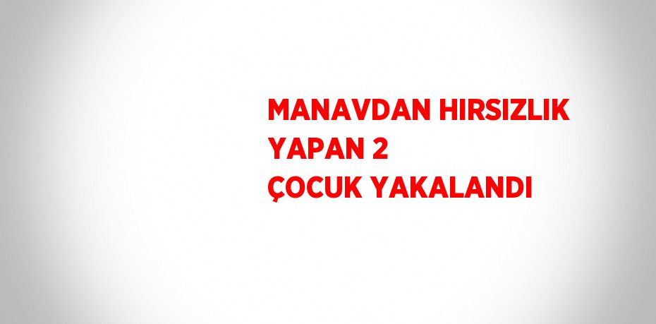 MANAVDAN HIRSIZLIK YAPAN 2 ÇOCUK YAKALANDI