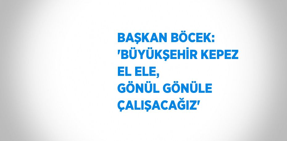 BAŞKAN BÖCEK: 'BÜYÜKŞEHİR KEPEZ EL ELE, GÖNÜL GÖNÜLE ÇALIŞACAĞIZ'