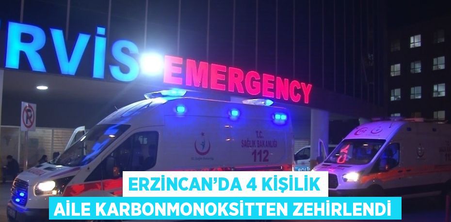 ERZİNCAN’DA 4 KİŞİLİK AİLE KARBONMONOKSİTTEN ZEHİRLENDİ