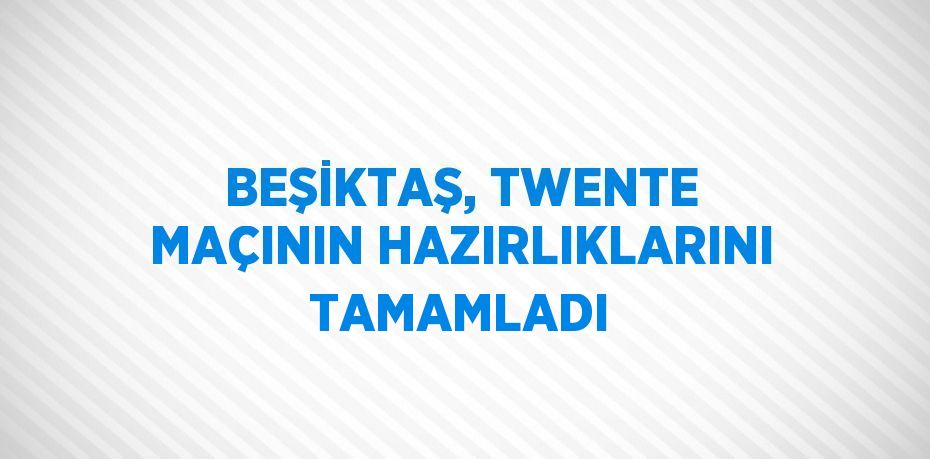 BEŞİKTAŞ, TWENTE MAÇININ HAZIRLIKLARINI TAMAMLADI
