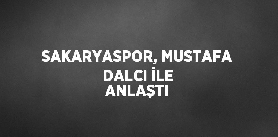 SAKARYASPOR, MUSTAFA DALCI İLE ANLAŞTI