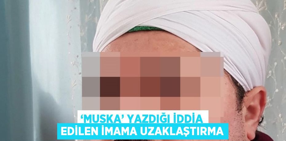 ‘MUSKA’ YAZDIĞI İDDİA EDİLEN İMAMA UZAKLAŞTIRMA