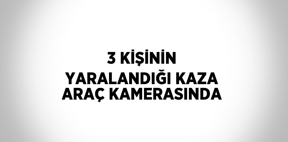 3 KİŞİNİN YARALANDIĞI KAZA ARAÇ KAMERASINDA