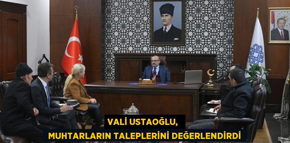 VALİ USTAOĞLU,   MUHTARLARIN TALEPLERİNİ DEĞERLENDİRDİ