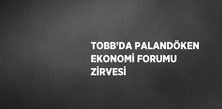 TOBB’DA PALANDÖKEN EKONOMİ FORUMU ZİRVESİ