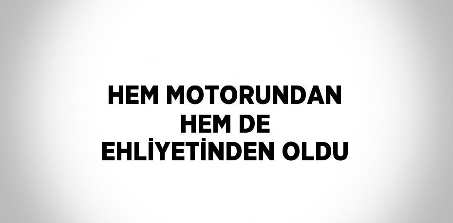 HEM MOTORUNDAN HEM DE EHLİYETİNDEN OLDU