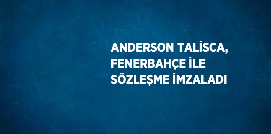 ANDERSON TALİSCA, FENERBAHÇE İLE SÖZLEŞME İMZALADI