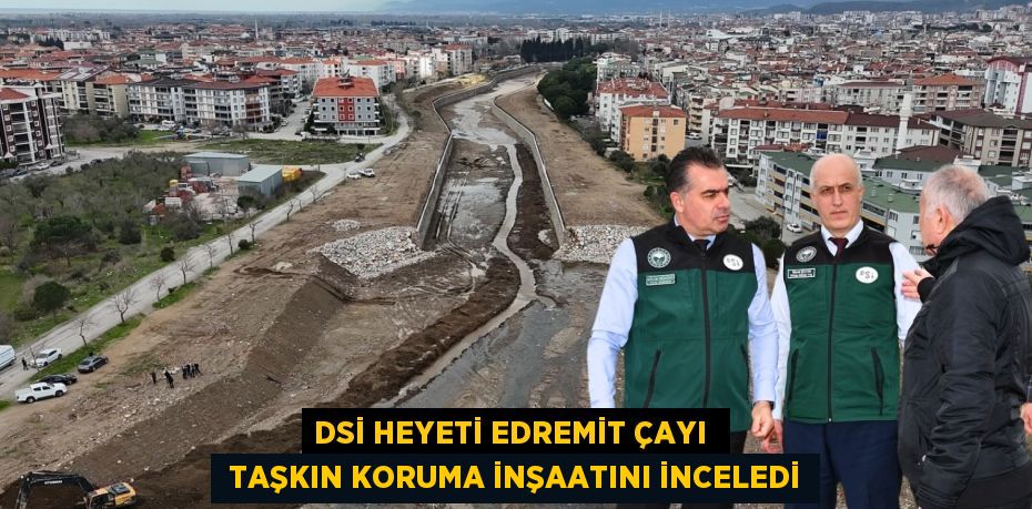 DSİ HEYETİ EDREMİT ÇAYI   TAŞKIN KORUMA İNŞAATINI İNCELEDİ