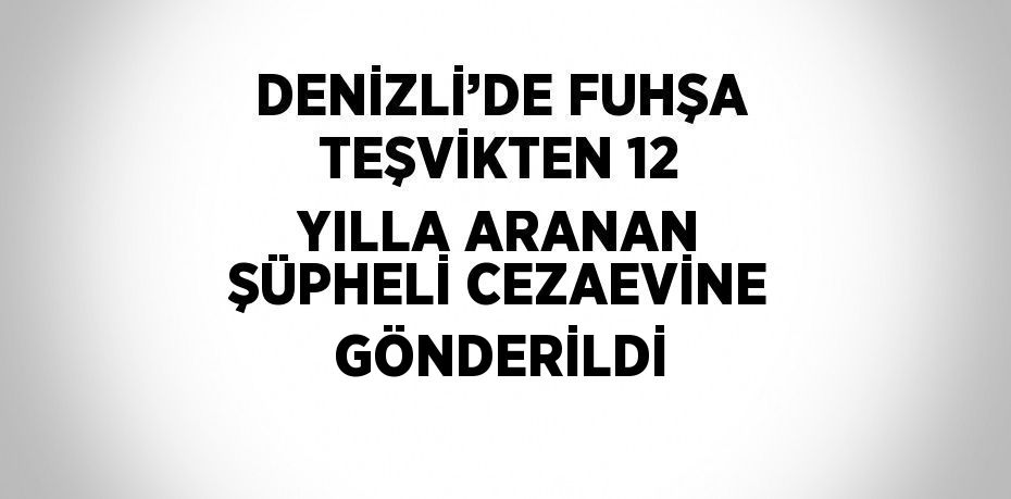 DENİZLİ’DE FUHŞA TEŞVİKTEN 12 YILLA ARANAN ŞÜPHELİ CEZAEVİNE GÖNDERİLDİ