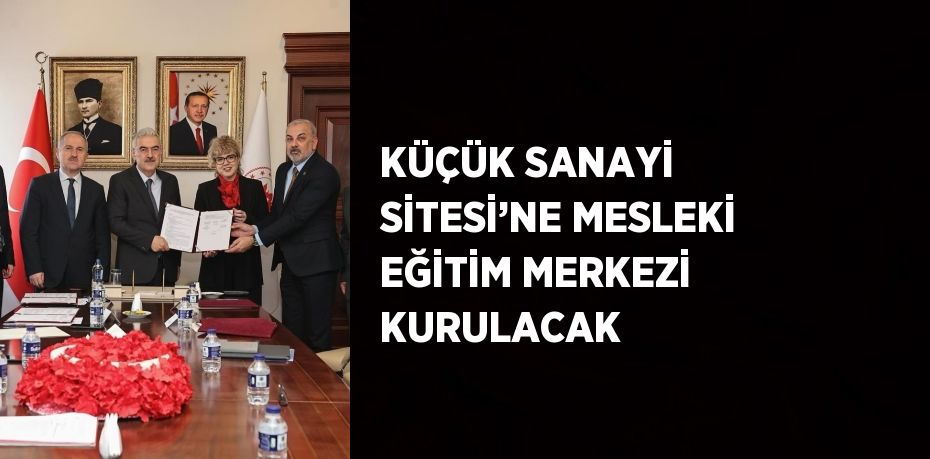KÜÇÜK SANAYİ SİTESİ’NE MESLEKİ EĞİTİM MERKEZİ KURULACAK