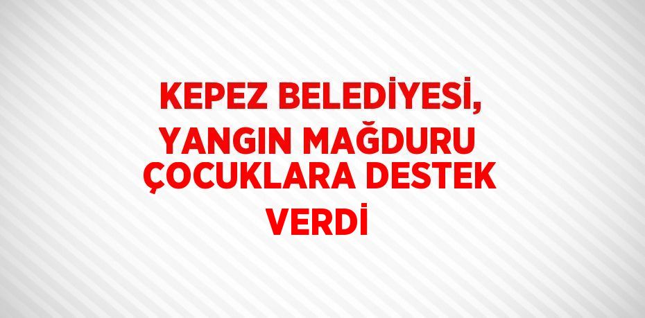 KEPEZ BELEDİYESİ, YANGIN MAĞDURU ÇOCUKLARA DESTEK VERDİ