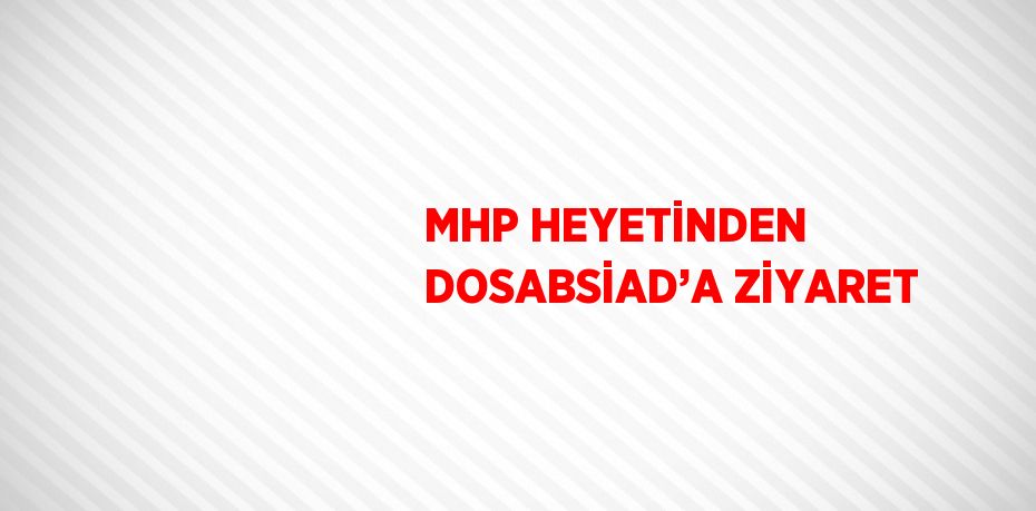 MHP HEYETİNDEN DOSABSİAD’A ZİYARET