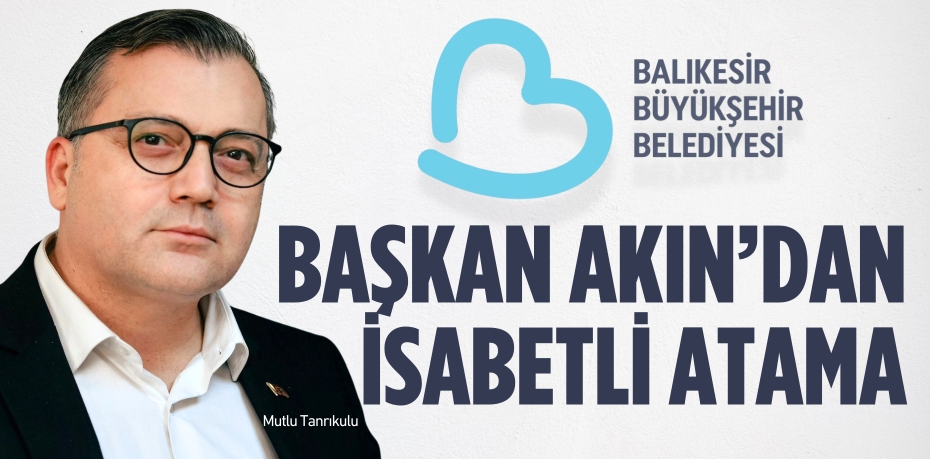 BAŞKAN AKIN’DAN İSABETLİ ATAMA
